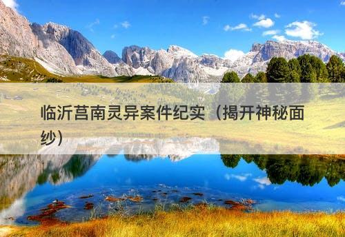 临沂莒南灵异案件纪实（揭开神秘面纱）