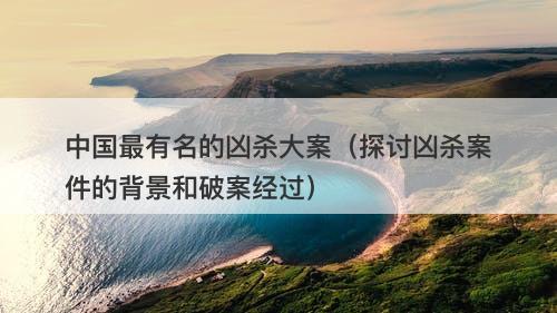 中国最有名的凶杀大案（探讨凶杀案件的背景和破案经过）
