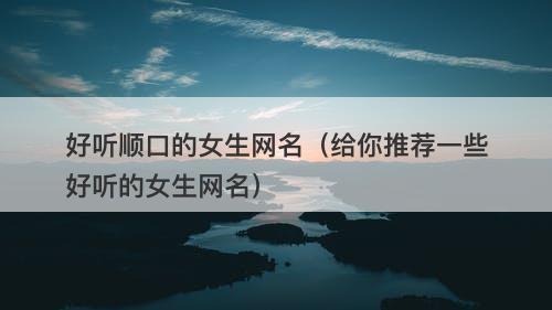 好听顺口的女生网名（给你推荐一些好听的女生网名）