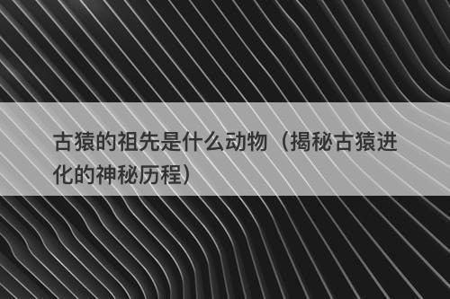 古猿的祖先是什么动物（揭秘古猿进化的神秘历程）