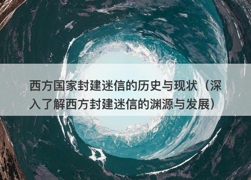 西方国家封建迷信的历史与现状（深入了解西方封建迷信的渊源与发展）