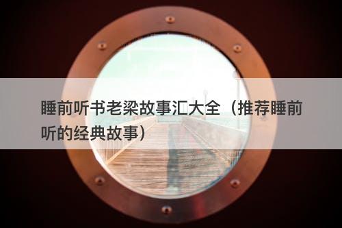 睡前听书老梁故事汇大全（推荐睡前听的经典故事）