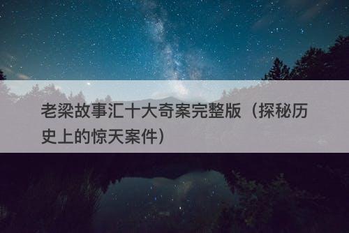 老梁故事汇十大奇案完整版（探秘历史上的惊天案件）