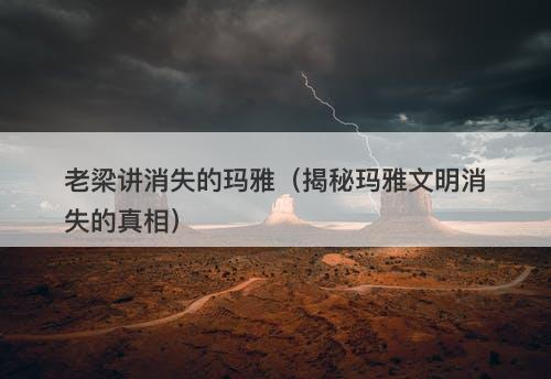 老梁讲消失的玛雅（揭秘玛雅文明消失的真相）