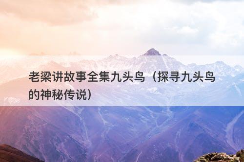 老梁讲故事全集九头鸟（探寻九头鸟的神秘传说）