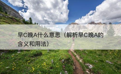 早C晚A什么意思（解析早C晚A的含义和用法）