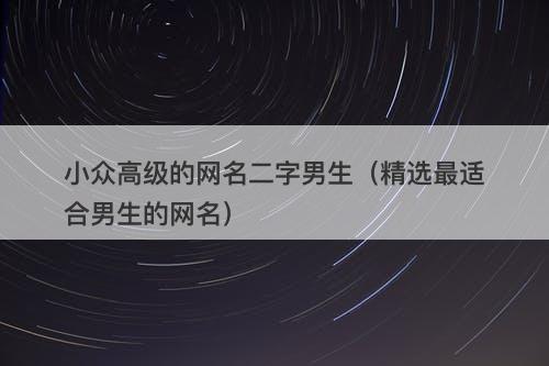 小众高级的网名二字男生（精选最适合男生的网名）