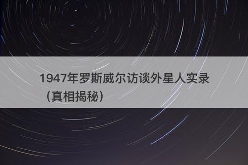 1947年罗斯威尔访谈外星人实录（真相揭秘）-图1