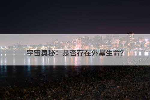 宇宙奥秘：是否存在外星生命？