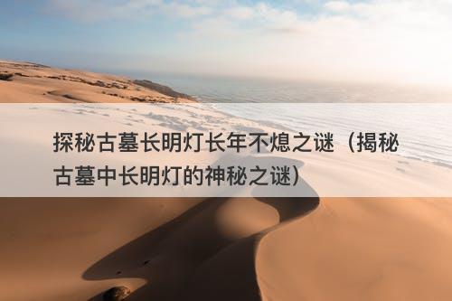 探秘古墓长明灯长年不熄之谜（揭秘古墓中长明灯的神秘之谜）