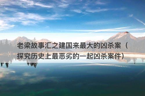 老梁故事汇之建国来最大的凶杀案（探究历史上最恶劣的一起凶杀案件）-图1