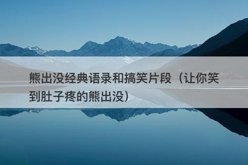 熊出没经典语录和搞笑片段（让你笑到肚子疼的熊出没）