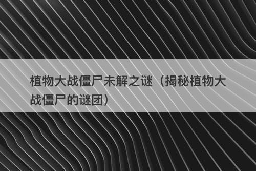 植物大战僵尸未解之谜（揭秘植物大战僵尸的谜团）