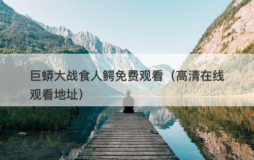 巨蟒大战食人鳄免费观看（高清在线观看地址）