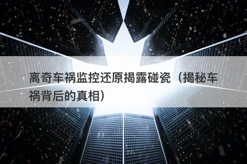 离奇车祸监控还原揭露碰瓷（揭秘车祸背后的真相）
