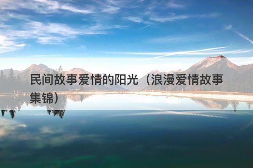 民间故事爱情的阳光（浪漫爱情故事集锦）-图1