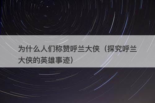 为什么人们称赞呼兰大侠（探究呼兰大侠的英雄事迹）