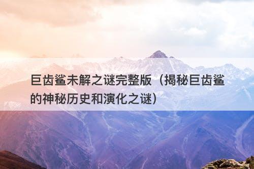巨齿鲨未解之谜完整版（揭秘巨齿鲨的神秘历史和演化之谜）