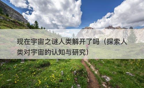 现在宇宙之谜人类解开了吗（探索人类对宇宙的认知与研究）