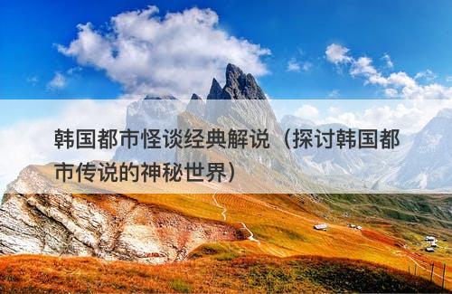 韩国都市怪谈经典解说（探讨韩国都市传说的神秘世界）