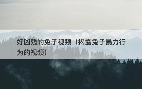 好凶残的兔子视频（揭露兔子暴力行为的视频）