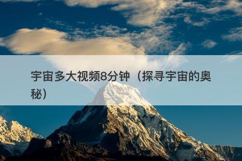 宇宙多大视频8分钟（探寻宇宙的奥秘）