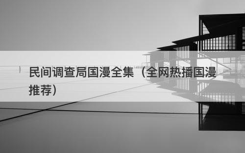民间调查局国漫全集（全网热播国漫推荐）