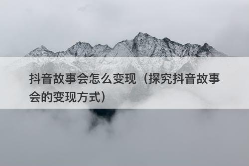 抖音故事会怎么变现（探究抖音故事会的变现方式）