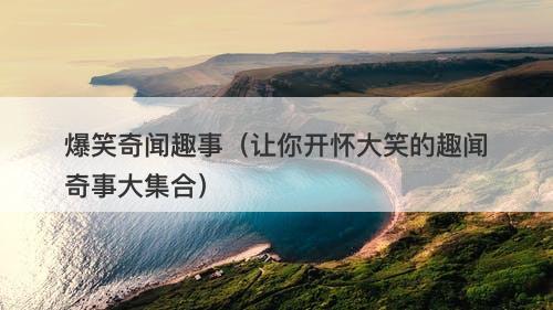 爆笑奇闻趣事（让你开怀大笑的趣闻奇事大集合）