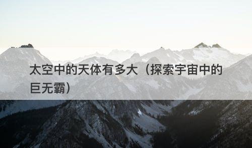 太空中的天体有多大（探索宇宙中的巨无霸）