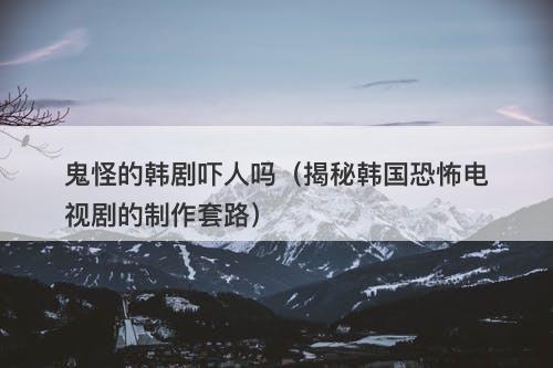鬼怪的韩剧吓人吗（揭秘韩国恐怖电视剧的制作套路）