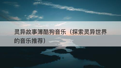 灵异故事簿酷狗音乐（探索灵异世界的音乐推荐）