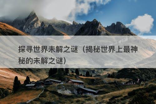 探寻世界未解之谜（揭秘世界上最神秘的未解之谜）