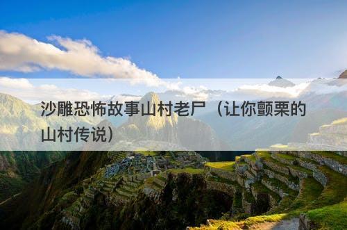 沙雕恐怖故事山村老尸（让你颤栗的山村传说）