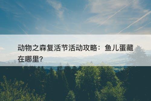 动物之森复活节活动攻略：鱼儿蛋藏在哪里？