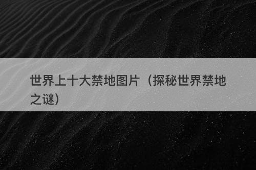 世界上十大禁地图片（探秘世界禁地之谜）