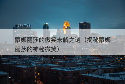 蒙娜丽莎的微笑未解之谜（揭秘蒙娜丽莎的神秘微笑）