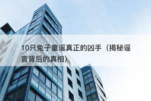 10只兔子童谣真正的凶手（揭秘谣言背后的真相）