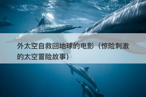 外太空自救回地球的电影（惊险刺激的太空冒险故事）