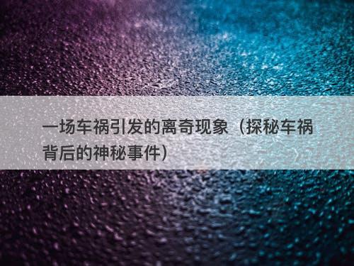 一场车祸引发的离奇现象（探秘车祸背后的神秘事件）