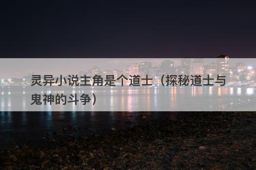 灵异小说主角是个道士（探秘道士与鬼神的斗争）