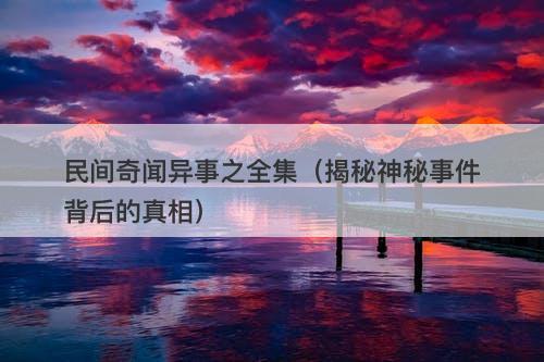 民间奇闻异事之全集（揭秘神秘事件背后的真相）