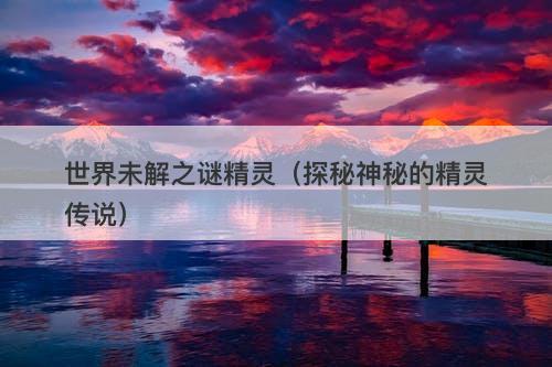 世界未解之谜精灵（探秘神秘的精灵传说）