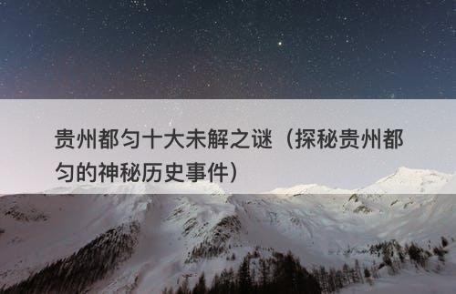 贵州都匀十大未解之谜（探秘贵州都匀的神秘历史事件）