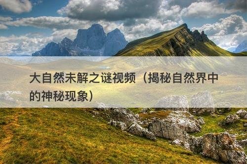 大自然未解之谜视频（揭秘自然界中的神秘现象）