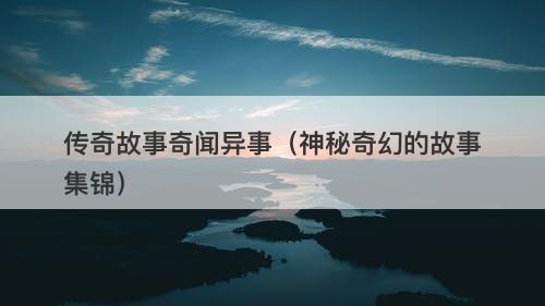 传奇故事奇闻异事（神秘奇幻的故事集锦）