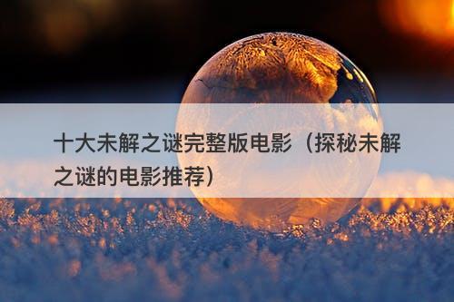 十大未解之谜完整版电影（探秘未解之谜的电影推荐）
