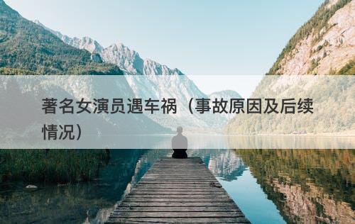著名女演员遇车祸（事故原因及后续情况）