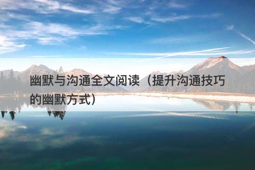 幽默与沟通全文阅读（提升沟通技巧的幽默方式）