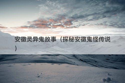 安徽灵异鬼故事（探秘安徽鬼怪传说）
